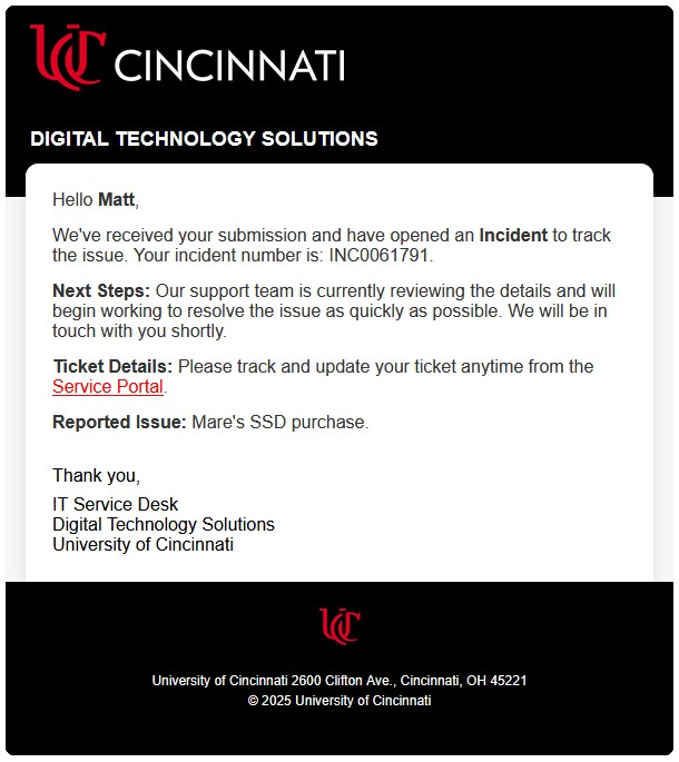 Email notification from the University of Cincinnati Digital Technology Solutions confirming an incident submission. The message is addressed to “Matt” and confirms that incident number INC0061791 has been opened. It states that the support team is reviewing the issue and will follow up shortly. The reported issue is “Mare's SSD purchase.” The email includes a link to track the ticket via the Service Portal and is signed by the IT Service Desk.